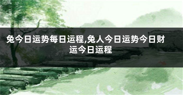 兔今日运势每日运程,兔人今日运势今日财运今日运程