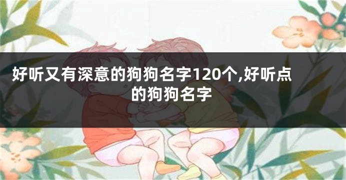 好听又有深意的狗狗名字120个,好听点的狗狗名字