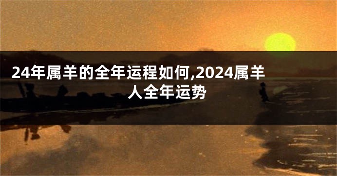 24年属羊的全年运程如何,2024属羊人全年运势