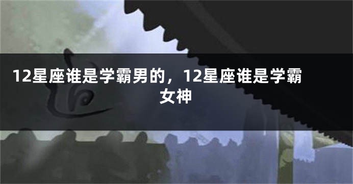 12星座谁是学霸男的,12星座谁是学霸女神