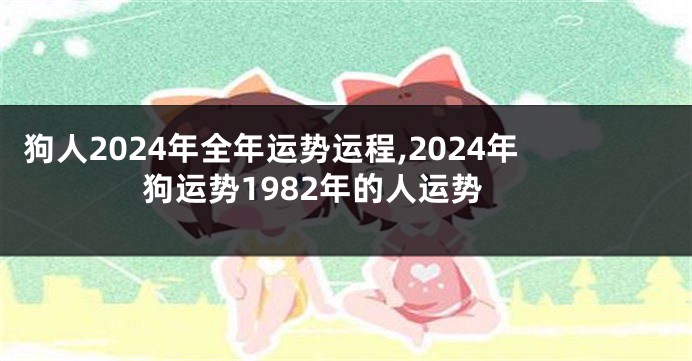 狗人2024年全年运势运程,2024年狗运势1982年的人运势
