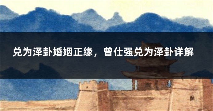兑为泽卦婚姻正缘，曾仕强兑为泽卦详解