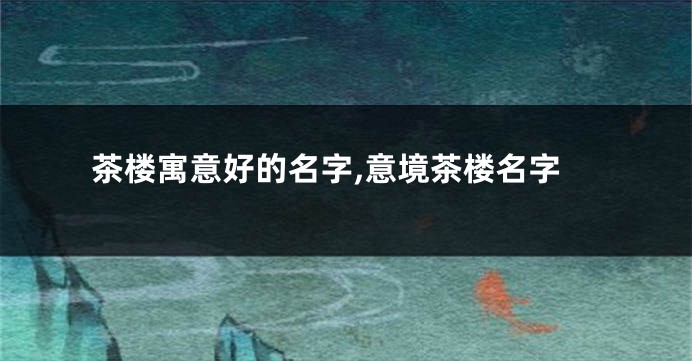茶楼寓意好的名字,意境茶楼名字