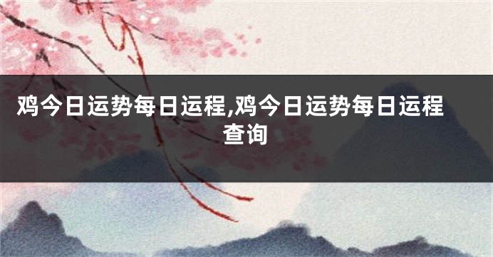 鸡今日运势每日运程,鸡今日运势每日运程查询