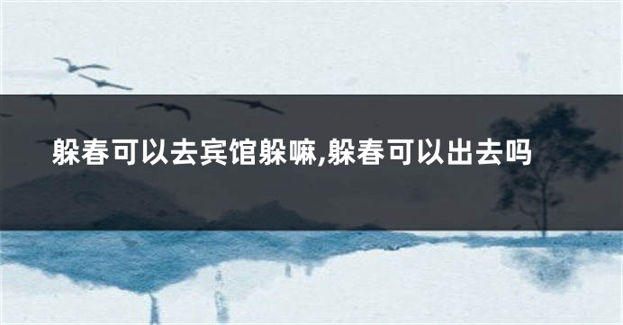 躲春可以去宾馆躲嘛,躲春可以出去吗