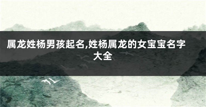 属龙姓杨男孩起名,姓杨属龙的女宝宝名字大全