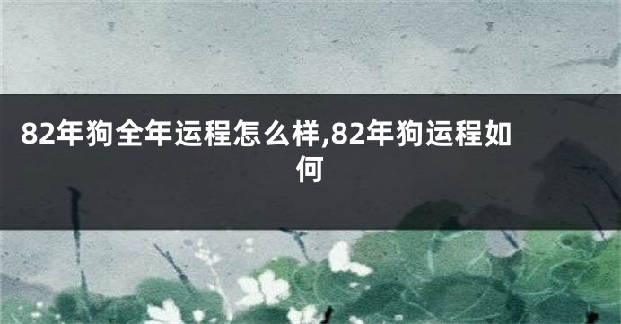 82年狗全年运程怎么样,82年狗运程如何