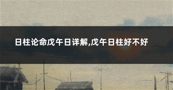 日柱论命戊午日详解,戊午日柱好不好