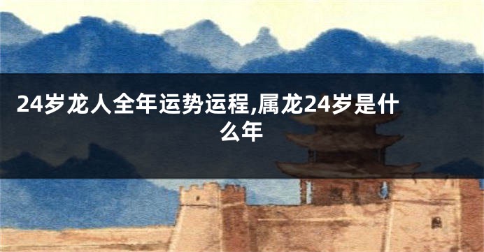 24岁龙人全年运势运程,属龙24岁是什么年