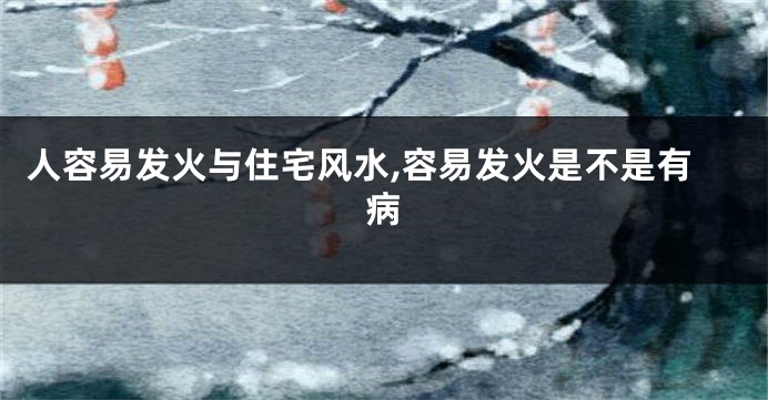 人容易发火与住宅风水,容易发火是不是有病