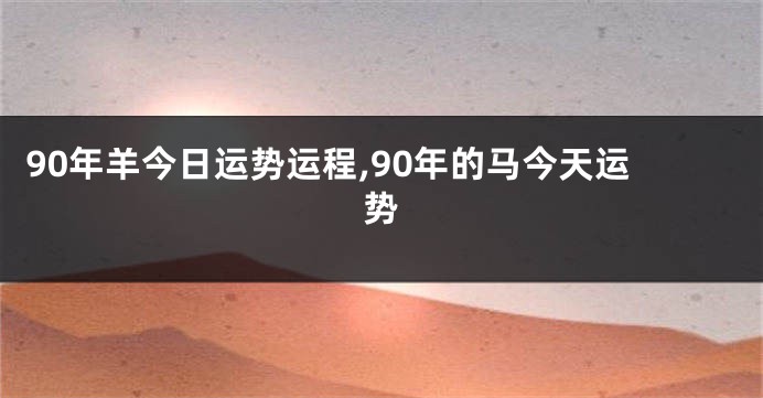 90年羊今日运势运程,90年的马今天运势