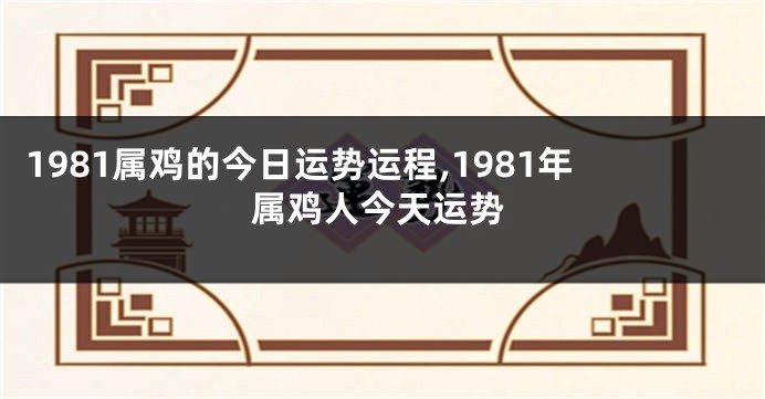 1981属鸡的今日运势运程,1981年属鸡人今天运势