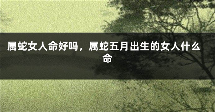 属蛇女人命好吗，属蛇五月出生的女人什么命