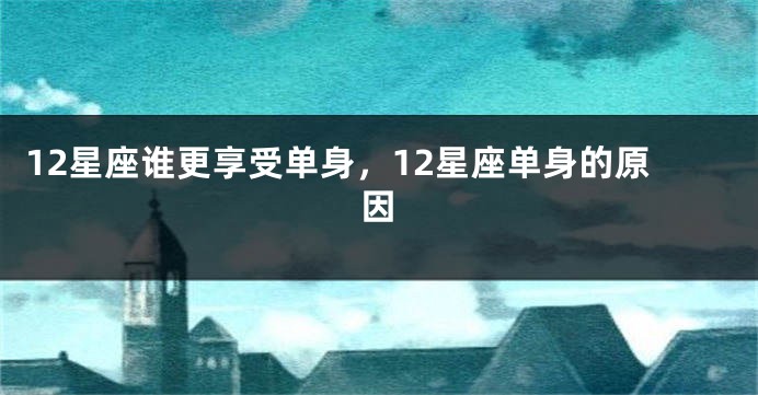 12星座谁更享受单身，12星座单身的原因