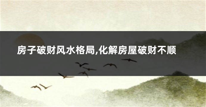 房子破财风水格局,化解房屋破财不顺