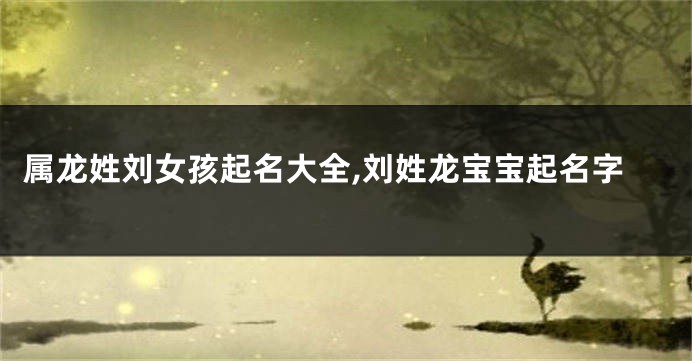 属龙姓刘女孩起名大全,刘姓龙宝宝起名字