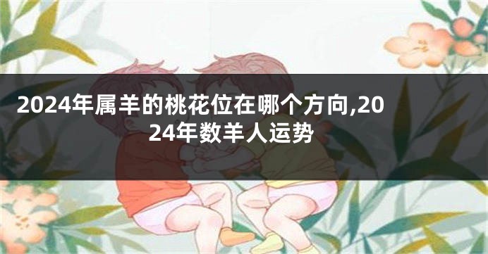 2024年属羊的桃花位在哪个方向,2024年数羊人运势