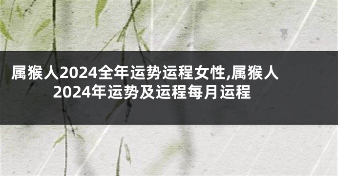 属猴人2024全年运势运程女性,属猴人2024年运势及运程每月运程