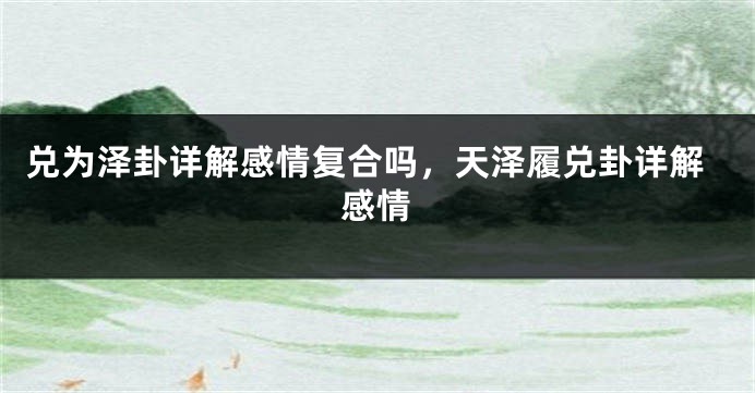 兑为泽卦详解感情复合吗，天泽履兑卦详解感情