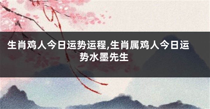 生肖鸡人今日运势运程,生肖属鸡人今日运势水墨先生