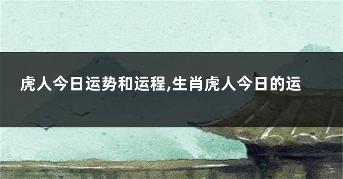虎人今日运势和运程,生肖虎人今日的运