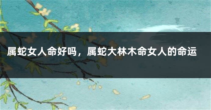 属蛇女人命好吗，属蛇大林木命女人的命运