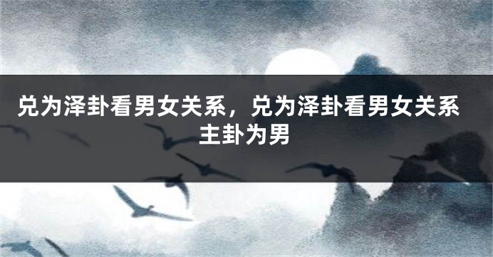 兑为泽卦看男女关系，兑为泽卦看男女关系主卦为男