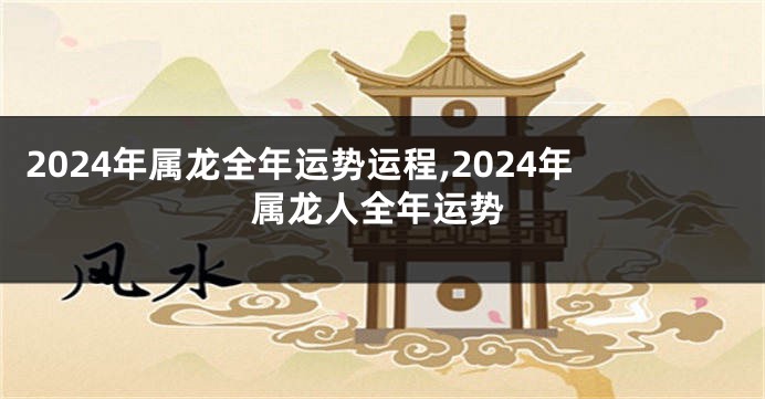 2024年属龙全年运势运程,2024年属龙人全年运势