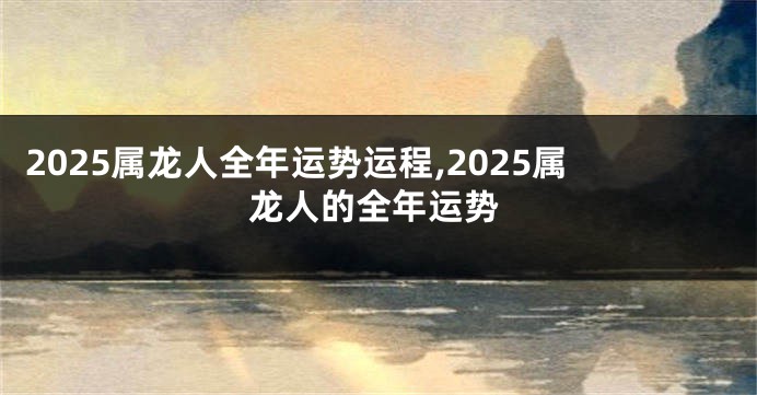 2025属龙人全年运势运程,2025属龙人的全年运势