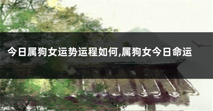 今日属狗女运势运程如何,属狗女今日命运