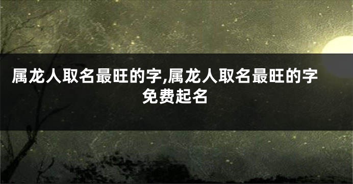 属龙人取名最旺的字,属龙人取名最旺的字免费起名