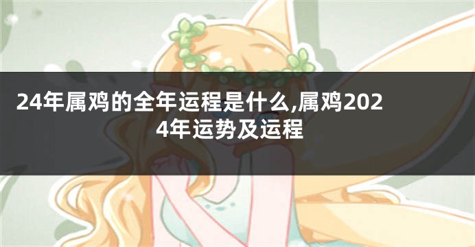 24年属鸡的全年运程是什么,属鸡2024年运势及运程