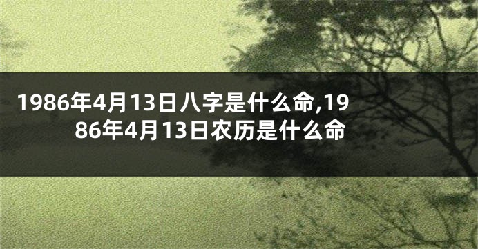 1986年4月13日八字是什么命,1986年4月13日农历是什么命