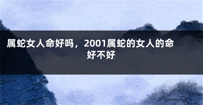 属蛇女人命好吗，2001属蛇的女人的命好不好