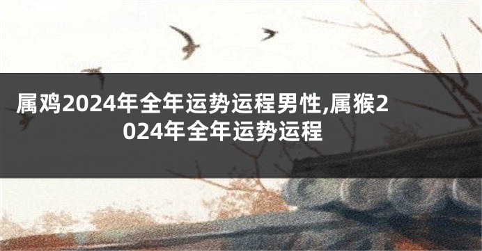 属鸡2024年全年运势运程男性,属猴2024年全年运势运程