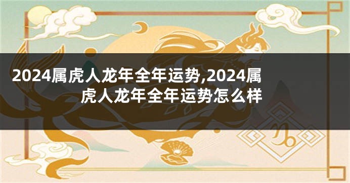 2024属虎人龙年全年运势,2024属虎人龙年全年运势怎么样