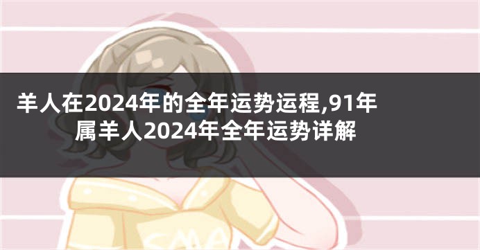 羊人在2024年的全年运势运程,91年属羊人2024年全年运势详解