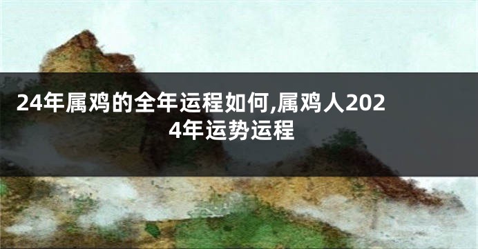 24年属鸡的全年运程如何,属鸡人2024年运势运程