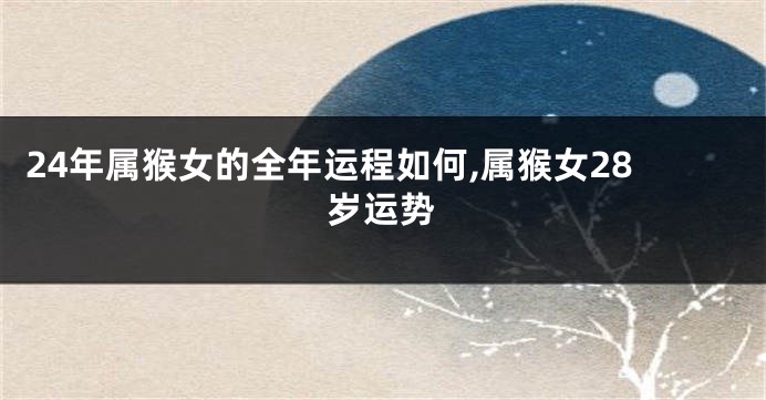 24年属猴女的全年运程如何,属猴女28岁运势