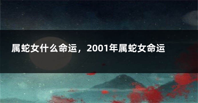 属蛇女什么命运，2001年属蛇女命运