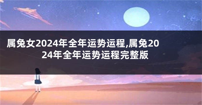 属兔女2024年全年运势运程,属兔2024年全年运势运程完整版