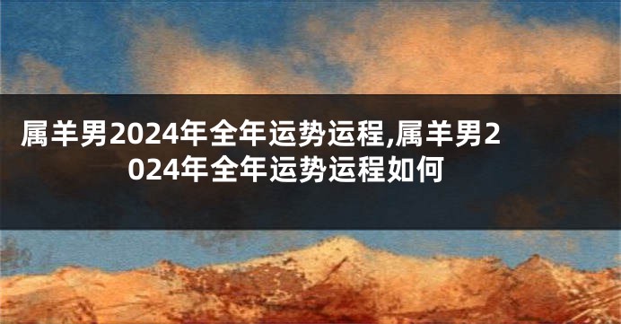 属羊男2024年全年运势运程,属羊男2024年全年运势运程如何