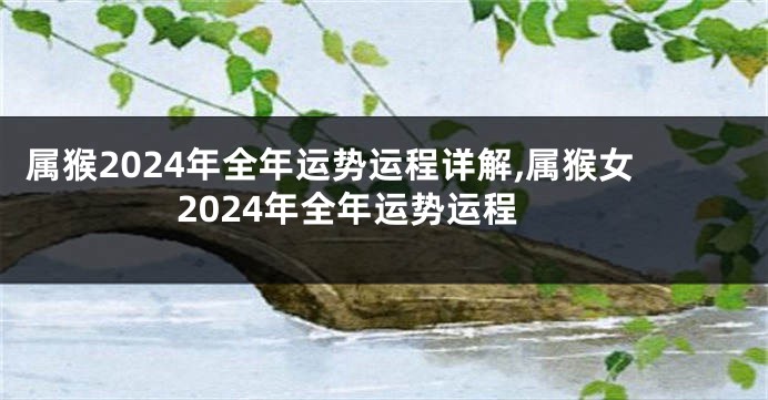 属猴2024年全年运势运程详解,属猴女2024年全年运势运程