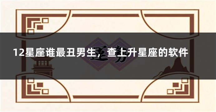 12星座谁最丑男生，查上升星座的软件