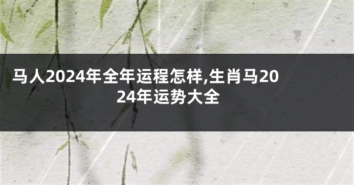 马人2024年全年运程怎样,生肖马2024年运势大全