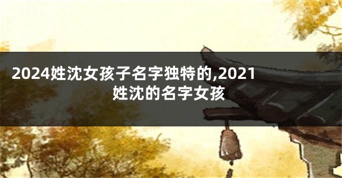 2024姓沈女孩子名字独特的,2021姓沈的名字女孩