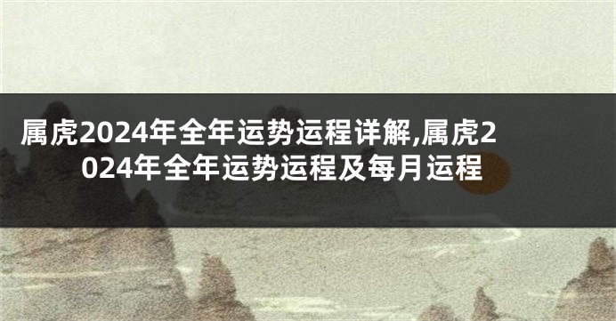 属虎2024年全年运势运程详解,属虎2024年全年运势运程及每月运程