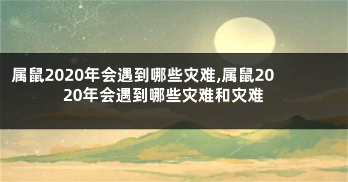 属鼠2020年会遇到哪些灾难,属鼠2020年会遇到哪些灾难和灾难