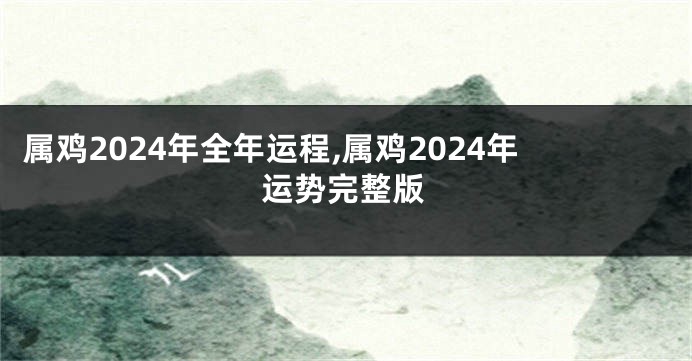 属鸡2024年全年运程,属鸡2024年运势完整版