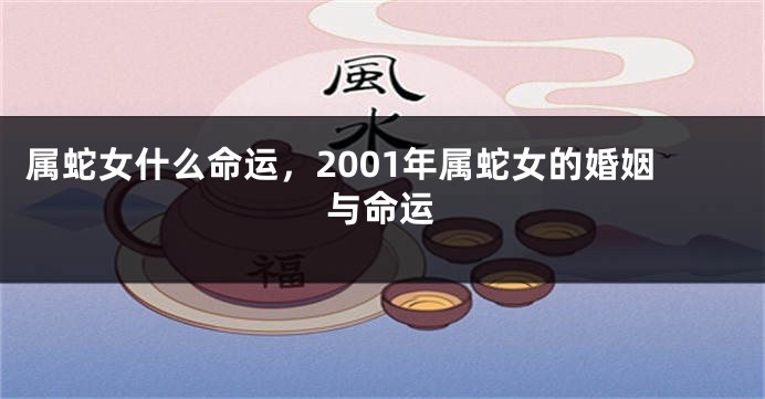 属蛇女什么命运，2001年属蛇女的婚姻与命运